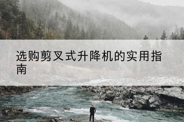 姜堰剪叉式升降机怎么选-选购剪叉式升降机的实用指南