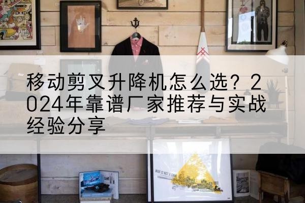 姜堰升降平台厂家推荐-移动剪叉升降机怎么选?2024年靠谱厂家推荐与实战经验分享