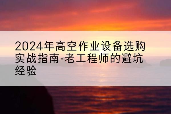 姜堰高空作业升降机厂家推荐-2024年高空作业设备选购实战指南-老工程师的避坑经验