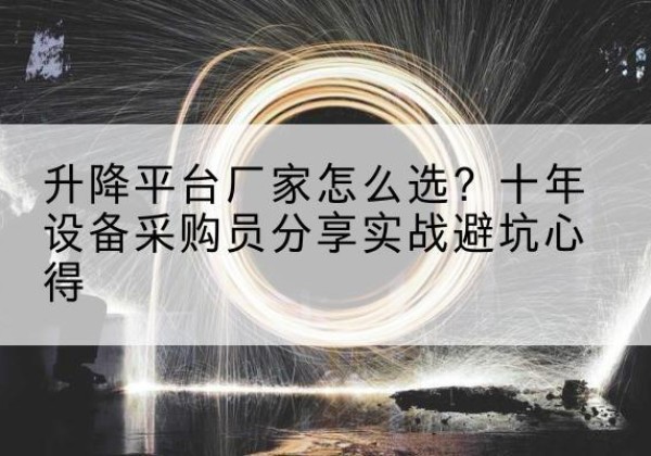 姜堰升降平台厂家-怎么选？十年设备采购员分享实战避坑心得