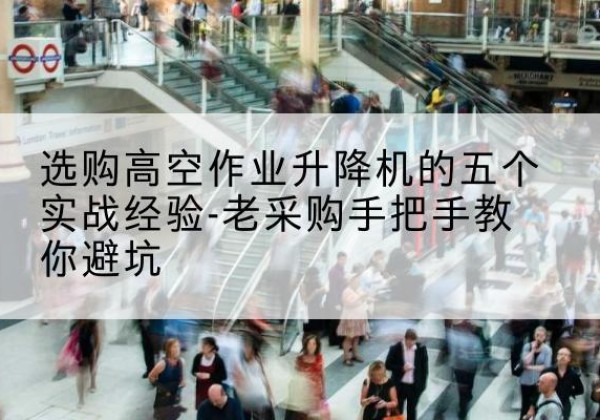 姜堰高空作业升降机厂家-选购高空作业升降机的五个实战经验-老采购手把手教你避坑