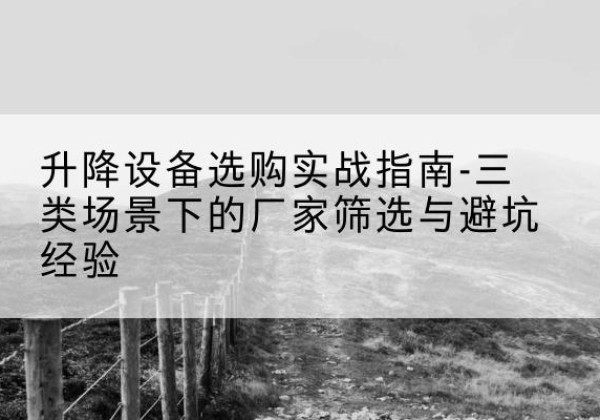 姜堰移动式升降机厂家推荐-升降设备选购实战指南-三类场景下的厂家筛选与避坑经验