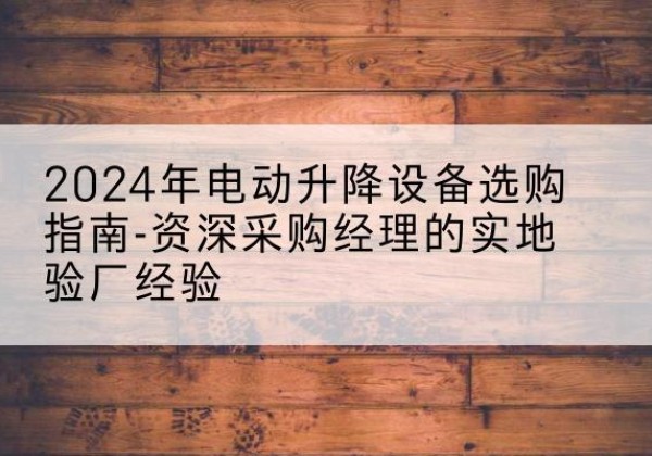 姜堰电动剪叉升降平台厂家-2024年电动升降设备选购指南-资深采购经理的实地验厂经验