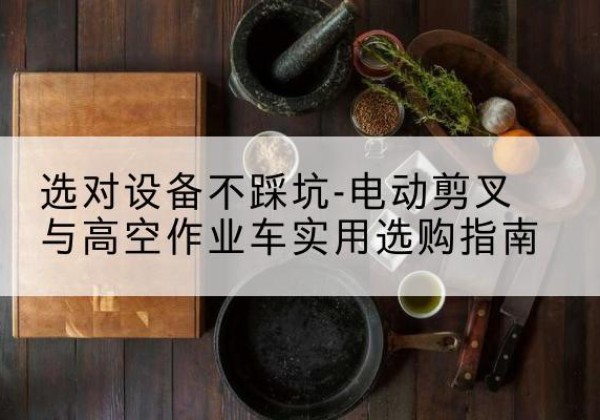 姜堰电动剪叉升降平台怎么选-选对设备不踩坑-电动剪叉与高空作业车实用选购指南