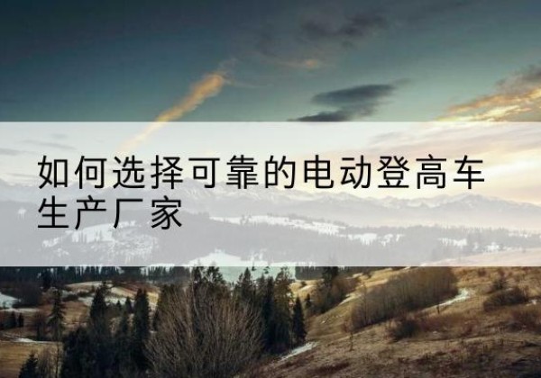 姜堰电动登高车厂家-如何选择可靠的电动登高车生产厂家
