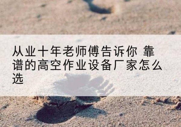 姜堰高空作业升降机厂家推荐-从业十年老师傅告诉你 靠谱的高空作业设备厂家怎么选