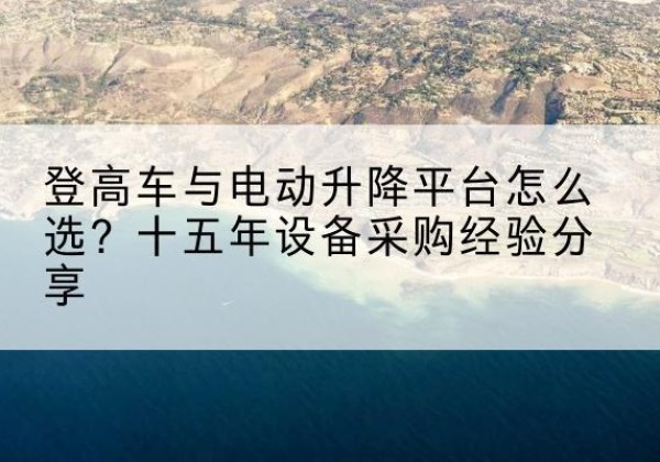姜堰登高车厂家厂家-登高车与电动升降平台怎么选？十五年设备采购经验分享