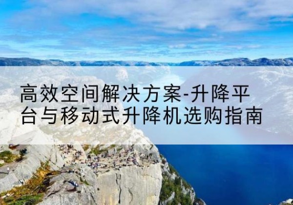 姜堰升降平台厂家-*空间解决方案-升降平台与移动式升降机选购指南