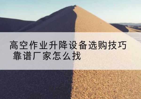 姜堰电动升降平台厂家推荐-高空作业升降设备选购技巧 靠谱厂家怎么找