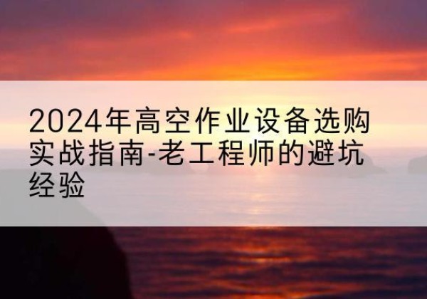 姜堰高空作业升降机厂家推荐-2024年高空作业设备选购实战指南-老工程师的避坑经验