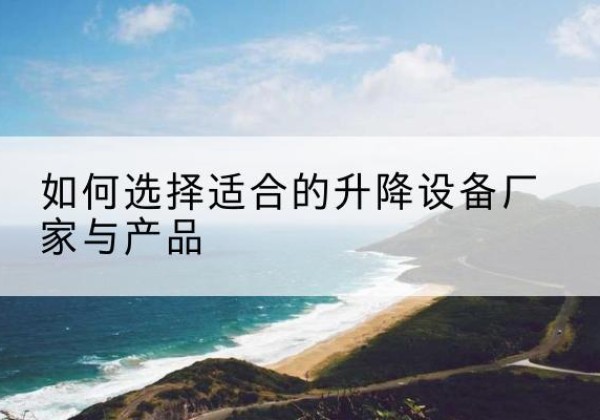 姜堰电动升降平台厂家-如何选择适合的升降设备厂家与产品